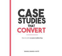 Case Studies That Convert: How To Write, So Your Readers Buy...