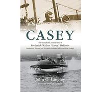 Casey: The Remarkable, Untold Story of Frederick Walker Casey Baldwin: Gentleman, Genius, and Alexander Graham Bell's Protégé