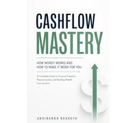 Cashflow Mastery: How Money Works and How to Make It Work for You: A Complete Guide to Financial Freedom, Passive Income, and Building Wealth from Scratch