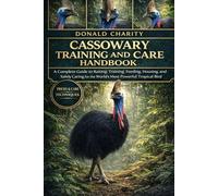 CASSOWARY TRAINING AND CARE HANDBOOK: A Complete Guide to Raising, Training, Feeding, Housing, and Safely Caring for the World’s Most Powerful Tropical Bird.