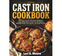 CAST IRON COOKBOOK: 60 Easy Cast Iron Recipes for Beginners: Simple Skillet Meals, Crispy One-Pan Dinners, Homemade Breads, Sweet Desserts, and Family Favorites