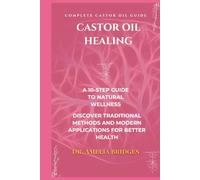 Castor Oil Healing: The Complete Castor Oil Guide, A 10-Step Guide to Natural Wellness: Discover Traditional Methods and Modern Applications for Better Health