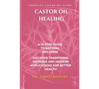 Castor Oil Healing: The Complete Castor Oil Guide, A 10-Step Guide to Natural Wellness: Discover Traditional Methods and Modern Applications for Better Health