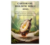 CASTOR OIL HOLISTIC BIBLE 2025: A Proper Guide to Improve Your Health and Beauty Naturally with Simple Herbal Remedies