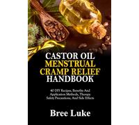 CASTOR OIL MENSTRUAL CRAMP RELIEF HANDBOOK: 40 DIY Recipes, Benefits And Application Methods, Therapy Safety Precautions, And Side Effects