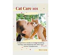 Cat Care 101: A Beginner's Guide to Understanding, Caring, and Enjoying Life with Your Feline Companions