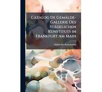Catalog De Gemälde-Gallerie Des Städelschen Kunstituts in Frankfurt Am Main