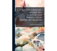 Catalog De Gemälde-Gallerie Des Städelschen Kunstituts in Frankfurt Am Main