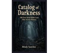 Catalog Of Darkness: 100 True Serial Killer Case Files Across History