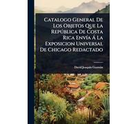 Catalogo General De Los Objetos Que La República De Costa Rica Envía Á La Exposicion Universal De Chicago Redactado