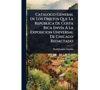 Catalogo General De Los Objetos Que La República De Costa Rica Envía Á La Exposicion Universal De Chicago Redactado