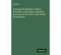 Catalogue des diamants, saphirs, émeraudes, rubis, bijoux, argenterie provenant de feu S.A.R. le duc Charles de Brunswick