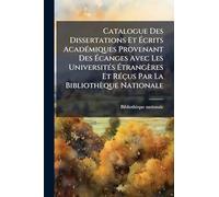 Catalogue Des Dissertations Et Écrits AcadÃ(c)miques Provenant Des Écanges Avec Les UniversitÃ(c)s Étrangères Et RÃ(c)çus Par La Bibliothèque Nationale