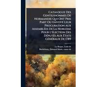 Catalogue Des Gentilshommes De Normandie Qui Ont Pris Part Ou EnvoyÃ(c) Leur Procuration Aux AssemblÃ(c)es De La Noblesse Pour L'Ã(c)lection Des DÃ(c)putÃ(c)s Aux États GÃ(c)nÃ(c)raux De 1789