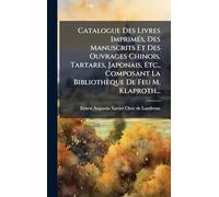 Catalogue Des Livres Imprimés, Des Manuscrits Et Des Ouvrages Chinois, Tartares, Japonais, Etc., Composant La Bibliothèque De Feu M. Klaproth...