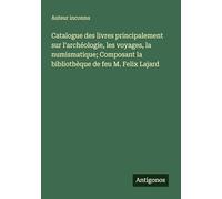 Catalogue des livres principalement sur l'archéologie, les voyages, la numismatique; Composant la bibliothèque de feu M. Felix Lajard
