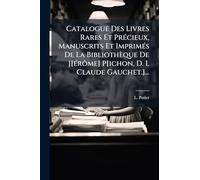 Catalogue Des Livres Rares Et Précieux, Manuscrits Et Imprimés De La Bibliothèque De J[érôme] P[ichon, D. I. Claude Gauchet.]...
