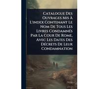 Catalogue Des Ouvrages Mis À L'index Contenant Le Nom De Tous Les Livres Condamnés Par La Cour De Rome, Avec Les Dates Des Décrets De Leur Condamnation