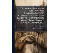 Catalogue Descriptif Des Monnaies Luxembourgeoises Conservées Au Musée De La Section Historique De L'institut Royal Grand-ducal À Luxembourg...