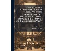 Catalogue of a Collection of Books, Mostly Printed in London and On the Continent of Europe ... Forming the Library of Mr. Richard Grant White