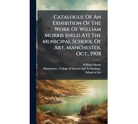 Catalogue Of An Exhibition Of The Work Of William Morris [held At] The Municipal School Of Art, Manchester, Oct., 1908