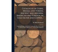 Catalogue of Coins, Medals and Tokens, Ancient and Modern, American and Foreign, in Gold Silver and Copper ...: Coins and Medals; to be Sold by ... Bangs & Co.... / by W. Elliot Woddward