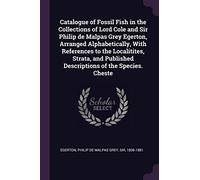 Catalogue of Fossil Fish in the Collections of Lord Cole and Sir Philip de Malpas Grey Egerton, Arranged Alphabetically, With References to the ... Published Descriptions of the Species. Cheste