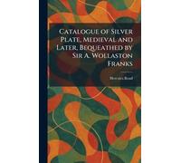 Catalogue of Silver Plate, Medieval and Later, Bequeathed by Sir A. Wollaston Franks