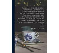 Catalogue of the Late Lord Northwick's Extensive and Magnificent Collection of Ancient and Modern Pictures, Cabinet of Miniatures and Enamels, and ... Effects, at Thirlestane House, Cheltenham, Wh