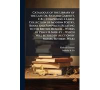 Catalogue of the Library of the Late Dr. Richard Garnett, C.B. ... Comprising a Large Collection of Modern Poetry, Books and Pamphlets Relating to the ... be Sold by Auction by Messrs. Sotheby, Wilki