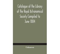 Catalogue of the Library of the Royal Astronomical Society Compiled to June 1884