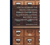 Catalogue of the Medici Archives, Consisting of Rare Autograph Letters, Records and Documents, 1084-1770