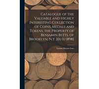 Catalogue of the Valuable and Highly Interesting Collection of Coins, Medals and Tokens, the Property of Benjamin Betts, of Brooklyn, N.Y. [01/11/1898]