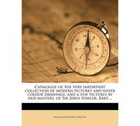 Catalogue of the Very Important Collection of Modern Pictures and Water Colour Drawings, and a Few Pictures by Old Masters, of Sir John Fowler, Bart. ..