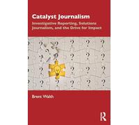 Catalyst Journalism: Investigative Reporting, Solutions Journalism, and the Drive for Impact