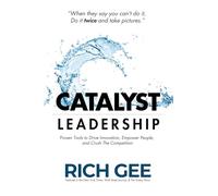 Catalyst Leadership: Proven Tools to Drive Innovation, Empower People, and Crush the Competition