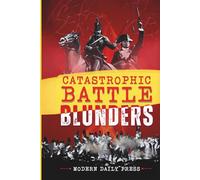 Catastrophic Battle Blunders: Tales of Epic Military Mistakes You’ll Remember (World-changing Blunders)