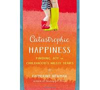 Catastrophic Happiness: Finding Joy in Childhood's Messy Years