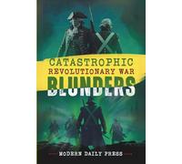 Catastrophic Revolutionary War Blunders: Worst Battle Mistakes, Betrayals & Secret Missions that Shaped America: 4 (World-Changing Blunders)