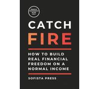 Catch FIRE (Financial Independence Retire Early): How to Build Real Financial Freedom on a Normal Income