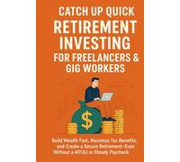 Catch Up Quick: Retirement Investing for Freelancers & Gig Workers: Build Wealth Fast, Maximize Tax Benefits, and Create a Secure Retirement-Even ... or Steady Paycheck (Catch Up Quick Series)