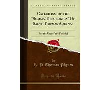 Catechism of the Summa Theologica of Saint Thomas Aquinas, for the Use of the Faithful (Classic Reprint)