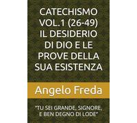 CATECHISMO VOL.1 (26-49) IL DESIDERIO DI DIO E LE PROVE DELLA SUA ESISTENZA: “TU SEI GRANDE, SIGNORE, E BEN DEGNO DI LODE” (COMMENTARIO AL CATECHISMO DELLA CHIESA CATTOLICA)