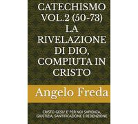 CATECHISMO VOL.2 (50-73) LA RIVELAZIONE DI DIO, COMPIUTA IN CRISTO: CRISTO GESU’ E’ PER NOI SAPIENZA, GIUSTIZIA, SANTIFICAZIONE E REDENZIONE (COMMENTARIO AL CATECHISMO DELLA CHIESA CATTOLICA)