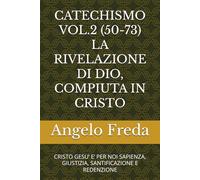 CATECHISMO VOL.2 (50-73) LA RIVELAZIONE DI DIO, COMPIUTA IN CRISTO: CRISTO GESU’ E’ PER NOI SAPIENZA, GIUSTIZIA, SANTIFICAZIONE E REDENZIONE (COMMENTARIO AL CATECHISMO DELLA CHIESA CATTOLICA)
