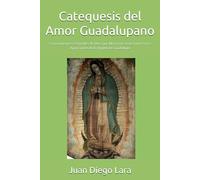 Catequesis del Amor Guadalupano: Conocimientos esenciales de Dios que María nos transmitió en las Apariciones de la Virgen de Guadalupe