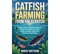 Catfish Farming From The Scratch: A Complete Guide to Profitable Aquaculture Techniques, Sustainable Fish Rearing Methods, and Market Strategies for Beginners and Professionals