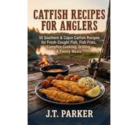 Catfish Recipes for Anglers: 50 Southern & Cajun Catfish Recipes for Fresh-Caught Fish, Fish Fries, Campfire Cooking, Grilling, Frying & Family Meals (Freshwater Fish Recipe Cookbooks)