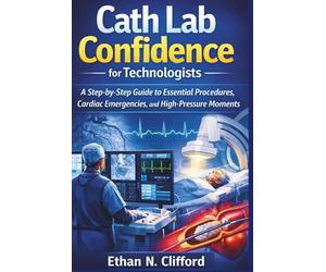 Cath Lab Confidence for Technologists: A Step-by-Step Guide to Essential Procedures, Cardiac Emergencies, and High-Pressure Moments