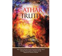 Cathar Truth: Why These Pacifist Good Christians/Cathars Were Brutally Persecuted as Heretics by the Medieval Church of Rome